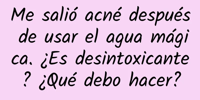 Me salió acné después de usar el agua mágica. ¿Es desintoxicante? ¿Qué debo hacer?