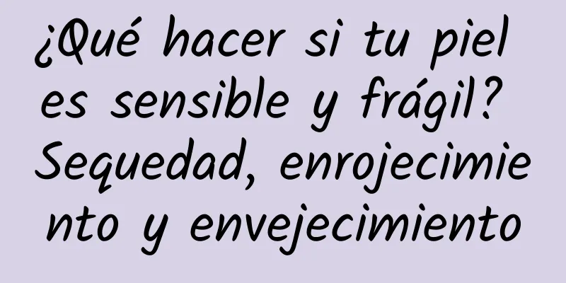 ¿Qué hacer si tu piel es sensible y frágil? Sequedad, enrojecimiento y envejecimiento