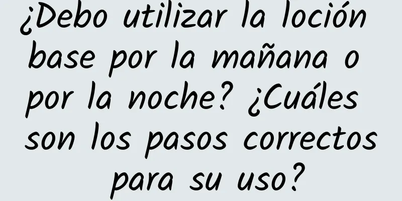 ¿Debo utilizar la loción base por la mañana o por la noche? ¿Cuáles son los pasos correctos para su uso?