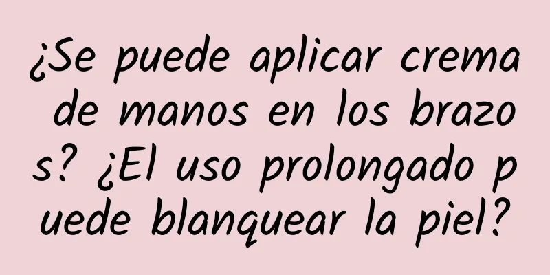 ¿Se puede aplicar crema de manos en los brazos? ¿El uso prolongado puede blanquear la piel?