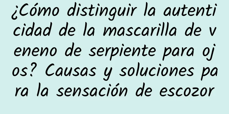 ¿Cómo distinguir la autenticidad de la mascarilla de veneno de serpiente para ojos? Causas y soluciones para la sensación de escozor