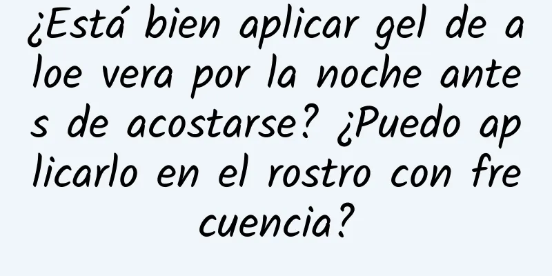 ¿Está bien aplicar gel de aloe vera por la noche antes de acostarse? ¿Puedo aplicarlo en el rostro con frecuencia?