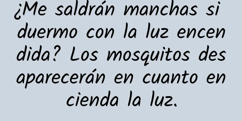 ¿Me saldrán manchas si duermo con la luz encendida? Los mosquitos desaparecerán en cuanto encienda la luz.