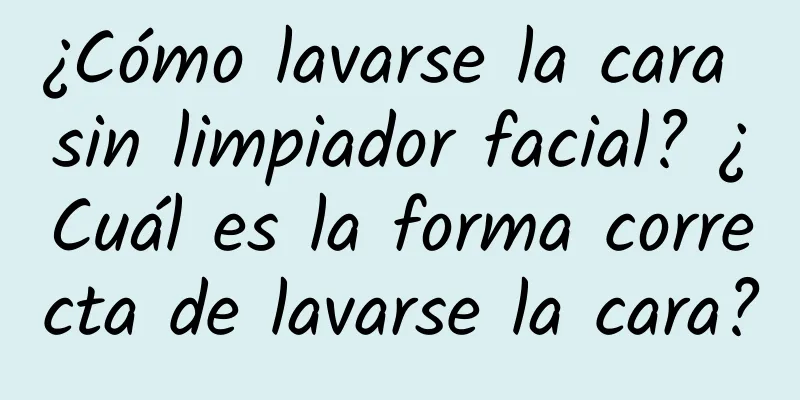 ¿Cómo lavarse la cara sin limpiador facial? ¿Cuál es la forma correcta de lavarse la cara?