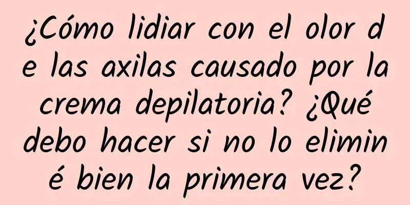 ¿Cómo lidiar con el olor de las axilas causado por la crema depilatoria? ¿Qué debo hacer si no lo eliminé bien la primera vez?