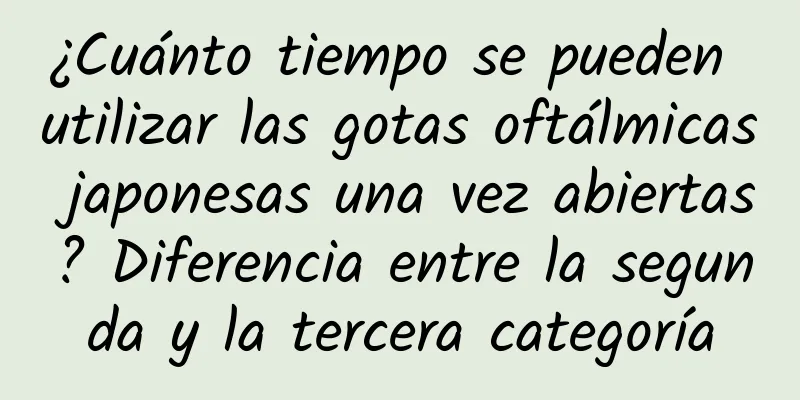 ¿Cuánto tiempo se pueden utilizar las gotas oftálmicas japonesas una vez abiertas? Diferencia entre la segunda y la tercera categoría