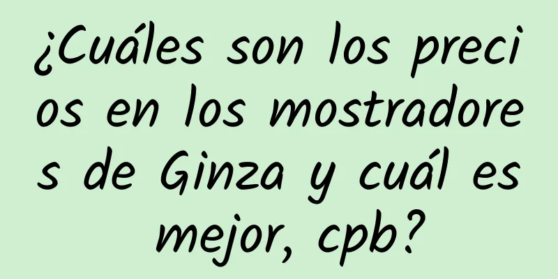 ¿Cuáles son los precios en los mostradores de Ginza y cuál es mejor, cpb?