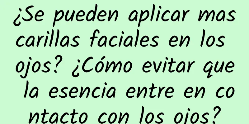 ¿Se pueden aplicar mascarillas faciales en los ojos? ¿Cómo evitar que la esencia entre en contacto con los ojos?