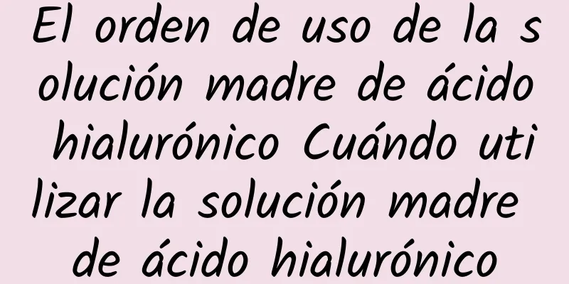 El orden de uso de la solución madre de ácido hialurónico Cuándo utilizar la solución madre de ácido hialurónico