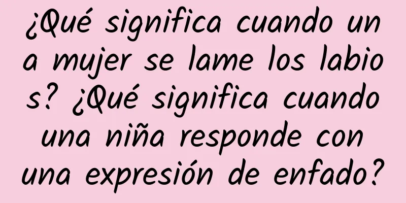 ¿Qué significa cuando una mujer se lame los labios? ¿Qué significa cuando una niña responde con una expresión de enfado?