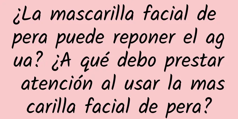 ¿La mascarilla facial de pera puede reponer el agua? ¿A qué debo prestar atención al usar la mascarilla facial de pera?