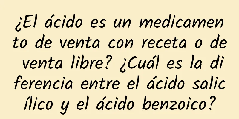 ¿El ácido es un medicamento de venta con receta o de venta libre? ¿Cuál es la diferencia entre el ácido salicílico y el ácido benzoico?