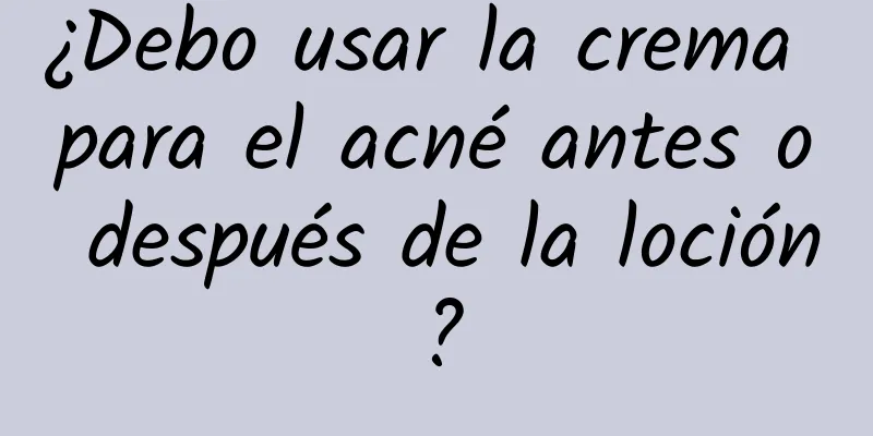 ¿Debo usar la crema para el acné antes o después de la loción?