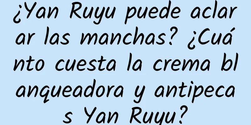 ¿Yan Ruyu puede aclarar las manchas? ¿Cuánto cuesta la crema blanqueadora y antipecas Yan Ruyu?