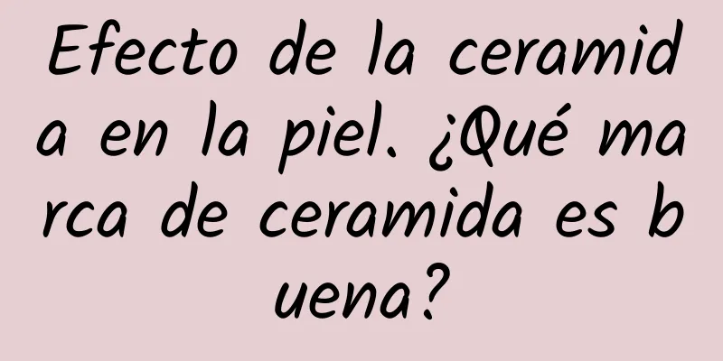 Efecto de la ceramida en la piel. ¿Qué marca de ceramida es buena?