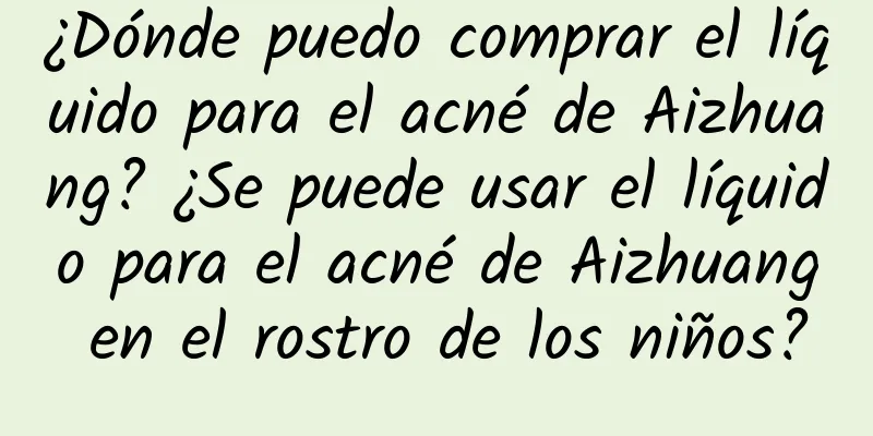 ¿Dónde puedo comprar el líquido para el acné de Aizhuang? ¿Se puede usar el líquido para el acné de Aizhuang en el rostro de los niños?