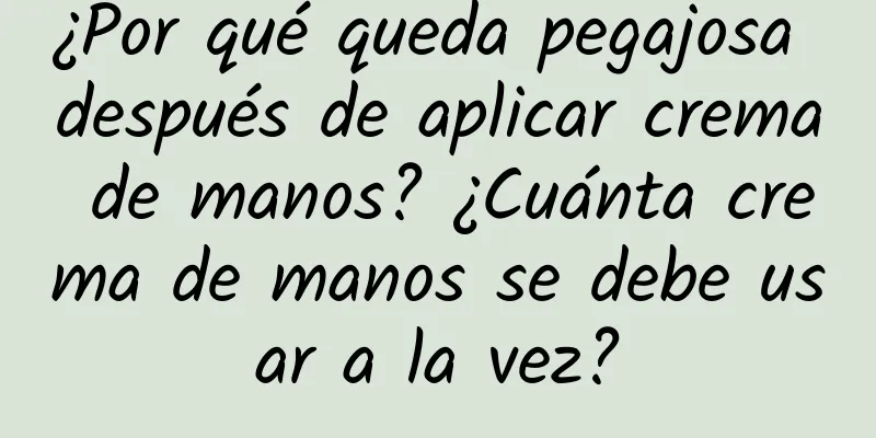 ¿Por qué queda pegajosa después de aplicar crema de manos? ¿Cuánta crema de manos se debe usar a la vez?