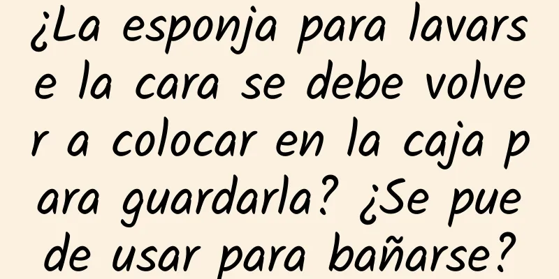 ¿La esponja para lavarse la cara se debe volver a colocar en la caja para guardarla? ¿Se puede usar para bañarse?