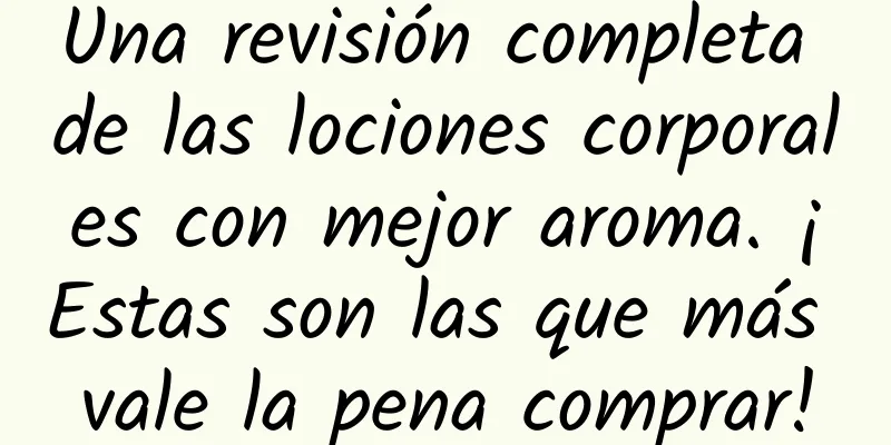 Una revisión completa de las lociones corporales con mejor aroma. ¡Estas son las que más vale la pena comprar!