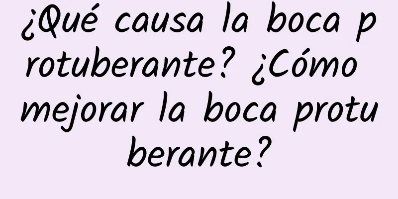 ¿Qué causa la boca protuberante? ¿Cómo mejorar la boca protuberante?