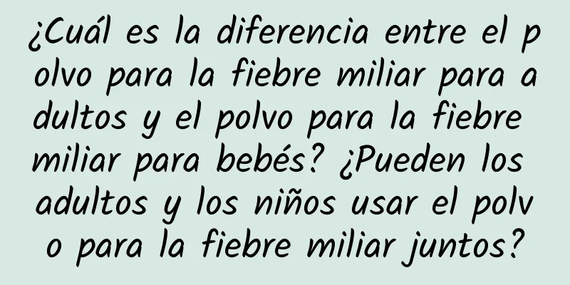 ¿Cuál es la diferencia entre el polvo para la fiebre miliar para adultos y el polvo para la fiebre miliar para bebés? ¿Pueden los adultos y los niños usar el polvo para la fiebre miliar juntos?