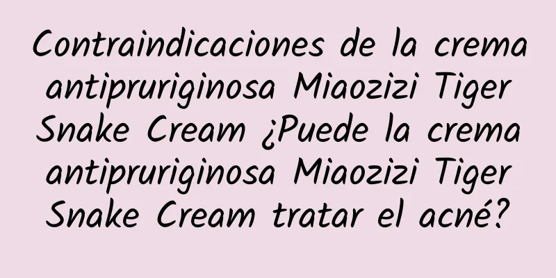 Contraindicaciones de la crema antipruriginosa Miaozizi Tiger Snake Cream ¿Puede la crema antipruriginosa Miaozizi Tiger Snake Cream tratar el acné?