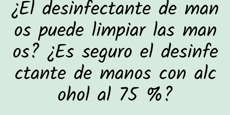 ¿El desinfectante de manos puede limpiar las manos? ¿Es seguro el desinfectante de manos con alcohol al 75 %?