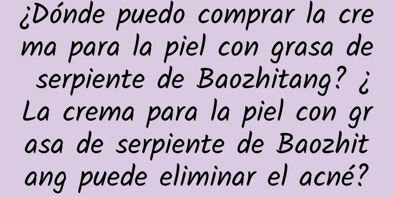 ¿Dónde puedo comprar la crema para la piel con grasa de serpiente de Baozhitang? ¿La crema para la piel con grasa de serpiente de Baozhitang puede eliminar el acné?