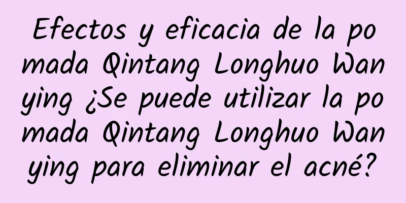 Efectos y eficacia de la pomada Qintang Longhuo Wanying ¿Se puede utilizar la pomada Qintang Longhuo Wanying para eliminar el acné?