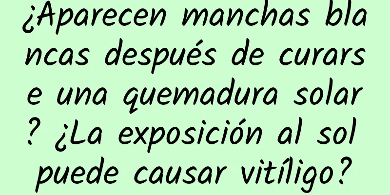 ¿Aparecen manchas blancas después de curarse una quemadura solar? ¿La exposición al sol puede causar vitíligo?