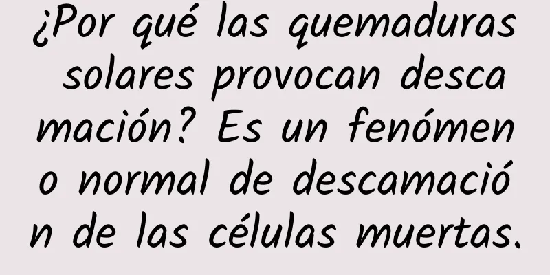 ¿Por qué las quemaduras solares provocan descamación? Es un fenómeno normal de descamación de las células muertas.