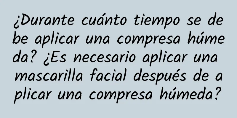 ¿Durante cuánto tiempo se debe aplicar una compresa húmeda? ¿Es necesario aplicar una mascarilla facial después de aplicar una compresa húmeda?