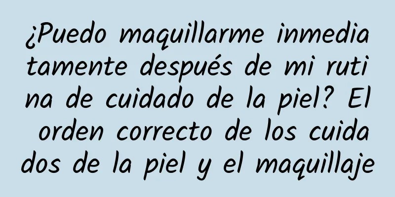 ¿Puedo maquillarme inmediatamente después de mi rutina de cuidado de la piel? El orden correcto de los cuidados de la piel y el maquillaje