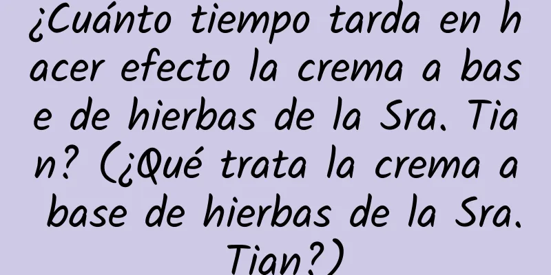 ¿Cuánto tiempo tarda en hacer efecto la crema a base de hierbas de la Sra. Tian? (¿Qué trata la crema a base de hierbas de la Sra. Tian?)