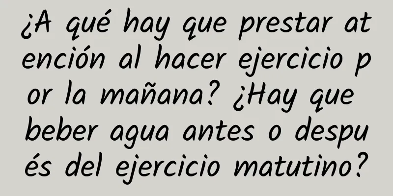 ¿A qué hay que prestar atención al hacer ejercicio por la mañana? ¿Hay que beber agua antes o después del ejercicio matutino?