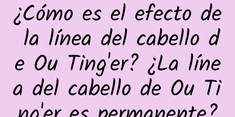 ¿Cómo es el efecto de la línea del cabello de Ou Ting'er? ¿La línea del cabello de Ou Ting'er es permanente?