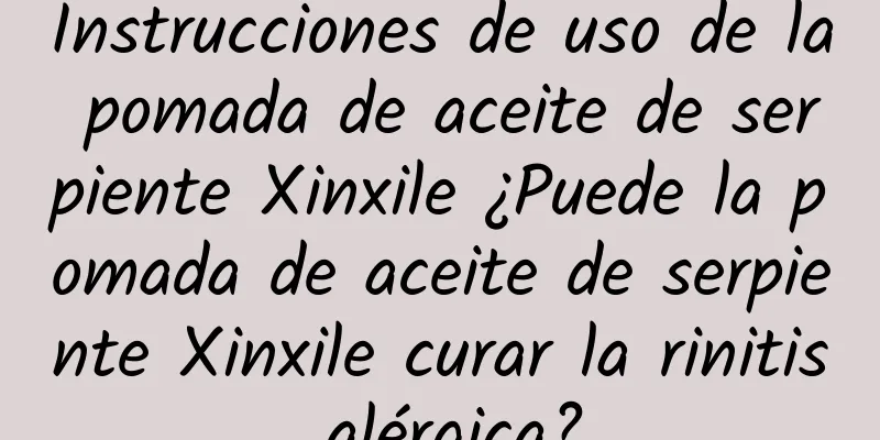 Instrucciones de uso de la pomada de aceite de serpiente Xinxile ¿Puede la pomada de aceite de serpiente Xinxile curar la rinitis alérgica?