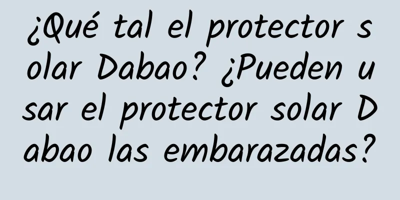 ¿Qué tal el protector solar Dabao? ¿Pueden usar el protector solar Dabao las embarazadas?