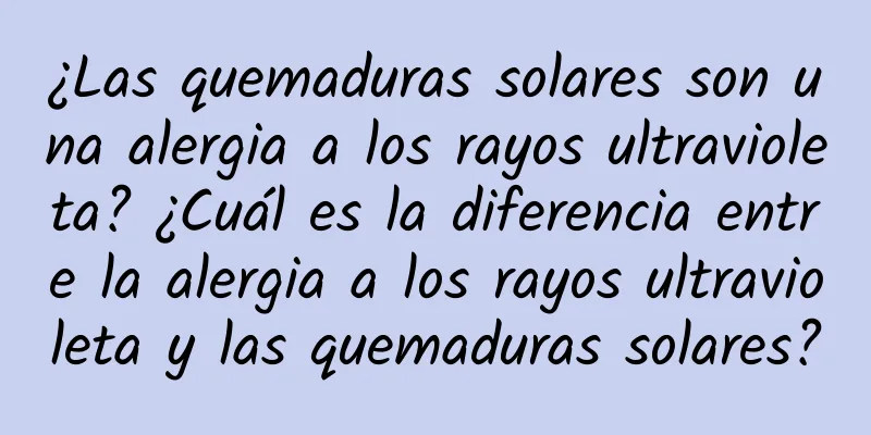 ¿Las quemaduras solares son una alergia a los rayos ultravioleta? ¿Cuál es la diferencia entre la alergia a los rayos ultravioleta y las quemaduras solares?