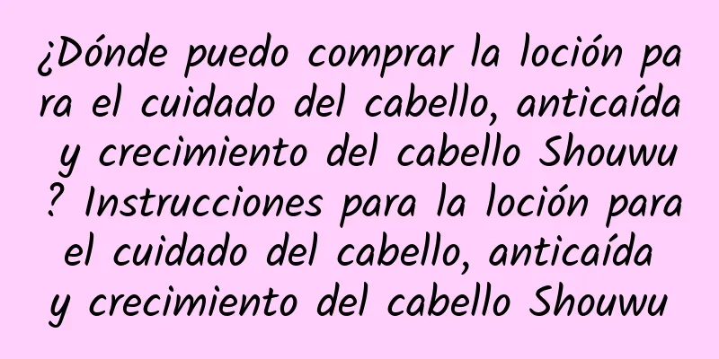 ¿Dónde puedo comprar la loción para el cuidado del cabello, anticaída y crecimiento del cabello Shouwu? Instrucciones para la loción para el cuidado del cabello, anticaída y crecimiento del cabello Shouwu