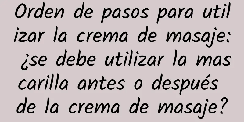 Orden de pasos para utilizar la crema de masaje: ¿se debe utilizar la mascarilla antes o después de la crema de masaje?