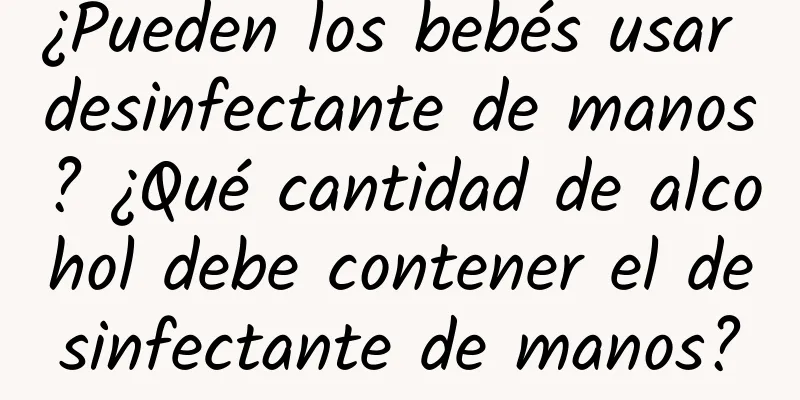 ¿Pueden los bebés usar desinfectante de manos? ¿Qué cantidad de alcohol debe contener el desinfectante de manos?