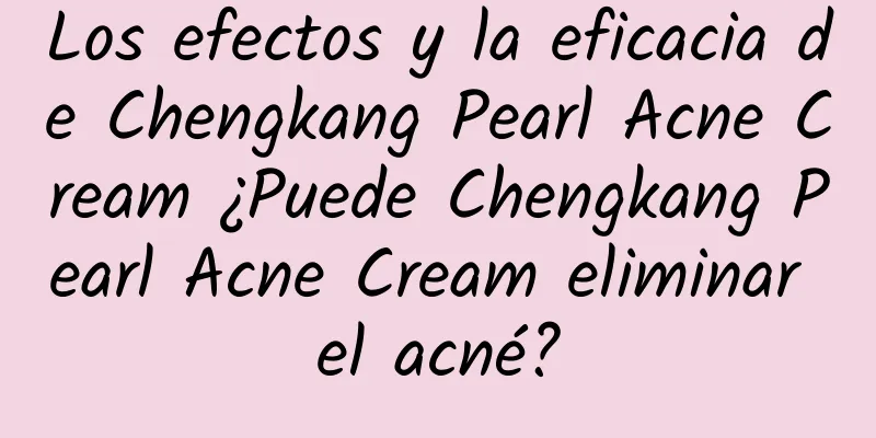 Los efectos y la eficacia de Chengkang Pearl Acne Cream ¿Puede Chengkang Pearl Acne Cream eliminar el acné?