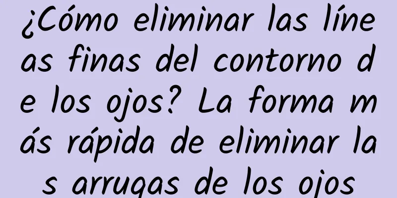 ¿Cómo eliminar las líneas finas del contorno de los ojos? La forma más rápida de eliminar las arrugas de los ojos