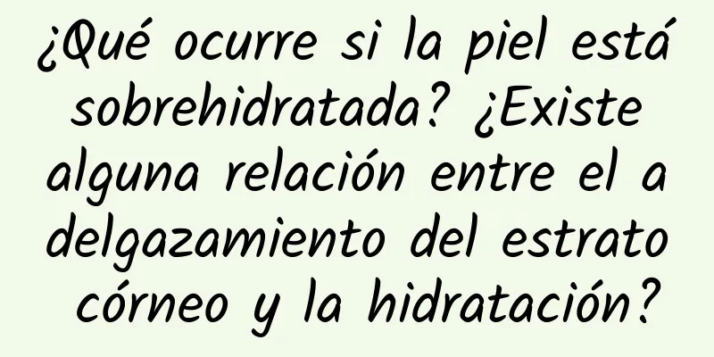 ¿Qué ocurre si la piel está sobrehidratada? ¿Existe alguna relación entre el adelgazamiento del estrato córneo y la hidratación?