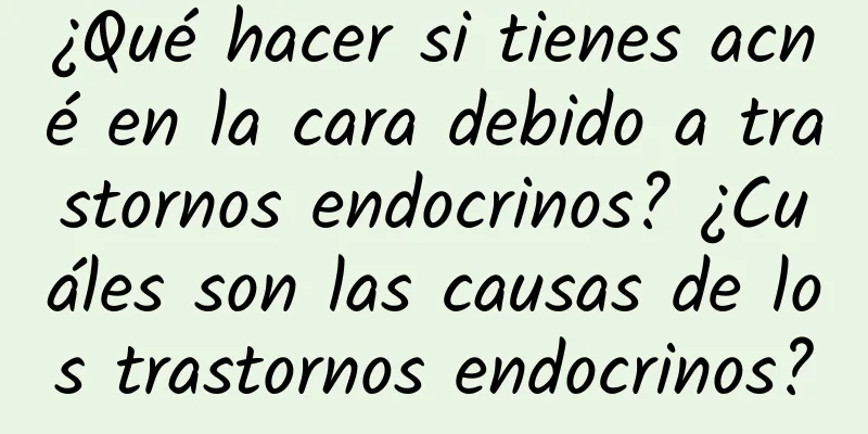 ¿Qué hacer si tienes acné en la cara debido a trastornos endocrinos? ¿Cuáles son las causas de los trastornos endocrinos?