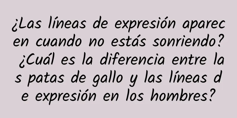 ¿Las líneas de expresión aparecen cuando no estás sonriendo? ¿Cuál es la diferencia entre las patas de gallo y las líneas de expresión en los hombres?