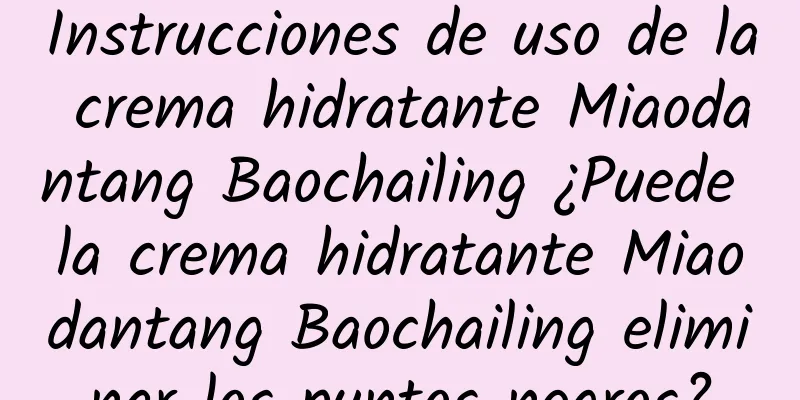 Instrucciones de uso de la crema hidratante Miaodantang Baochailing ¿Puede la crema hidratante Miaodantang Baochailing eliminar los puntos negros?