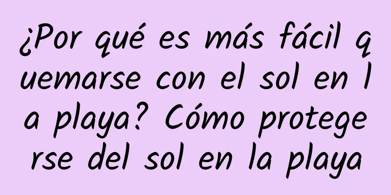 ¿Por qué es más fácil quemarse con el sol en la playa? Cómo protegerse del sol en la playa