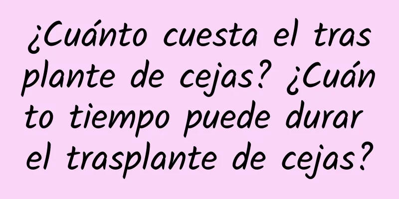 ¿Cuánto cuesta el trasplante de cejas? ¿Cuánto tiempo puede durar el trasplante de cejas?